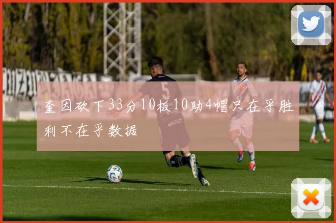 奎因砍下33分10板10助4帽只在乎胜利不在乎数据