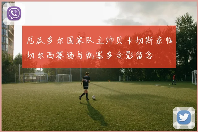 厄瓜多尔国家队主帅贝卡切斯亲临切尔西赛场与凯塞多合影留念