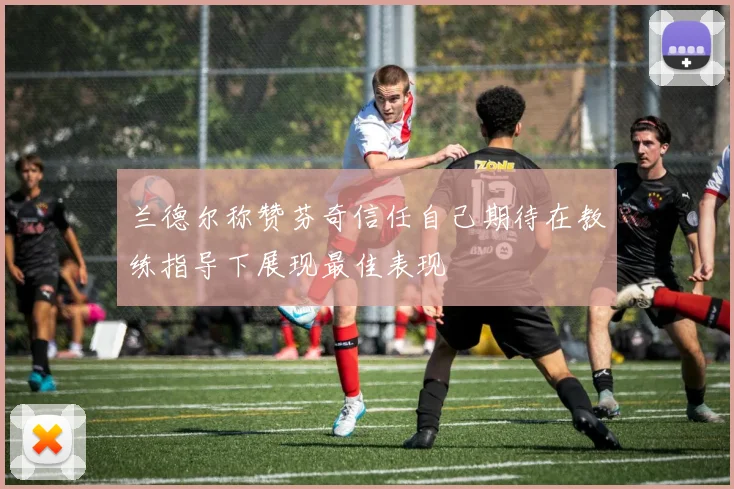 兰德尔称赞芬奇信任自己期待在教练指导下展现最佳表现