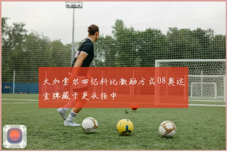 大加索尔回忆科比激励方式08奥运金牌藏于更衣柜中