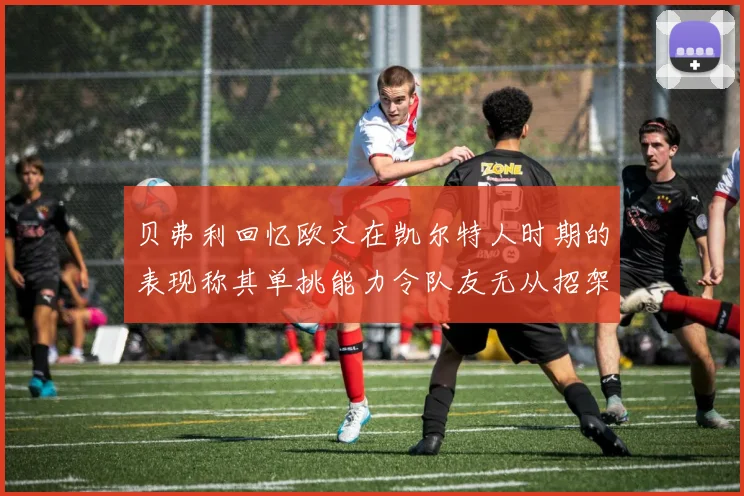 贝弗利回忆欧文在凯尔特人时期的表现称其单挑能力令队友无从招架