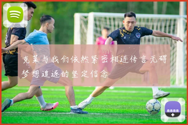 克莱与我们依然紧密相连传言无碍梦想追逐的坚定信念
