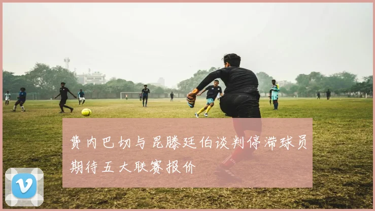 费内巴切与昆滕廷伯谈判停滞球员期待五大联赛报价