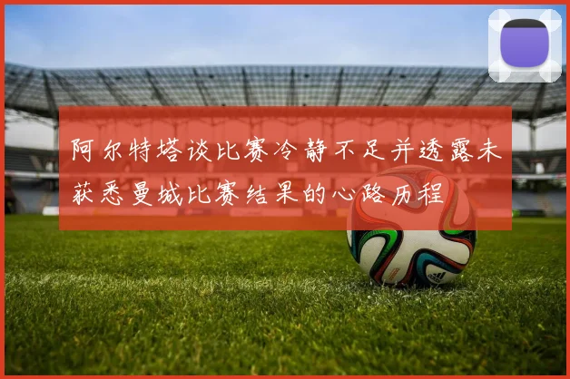 阿尔特塔谈比赛冷静不足并透露未获悉曼城比赛结果的心路历程