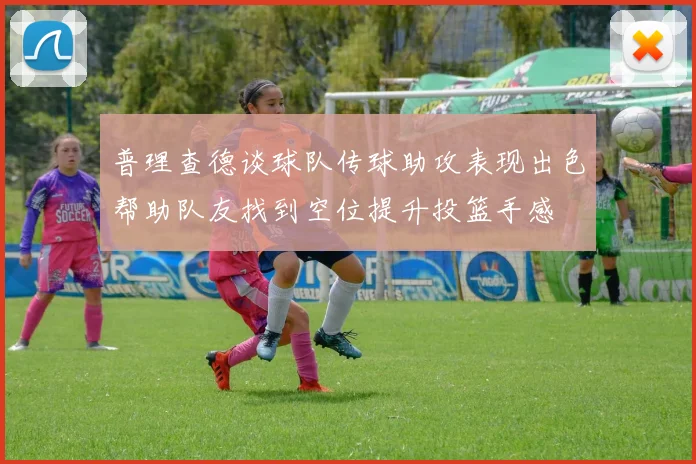 普理查德谈球队传球助攻表现出色帮助队友找到空位提升投篮手感
