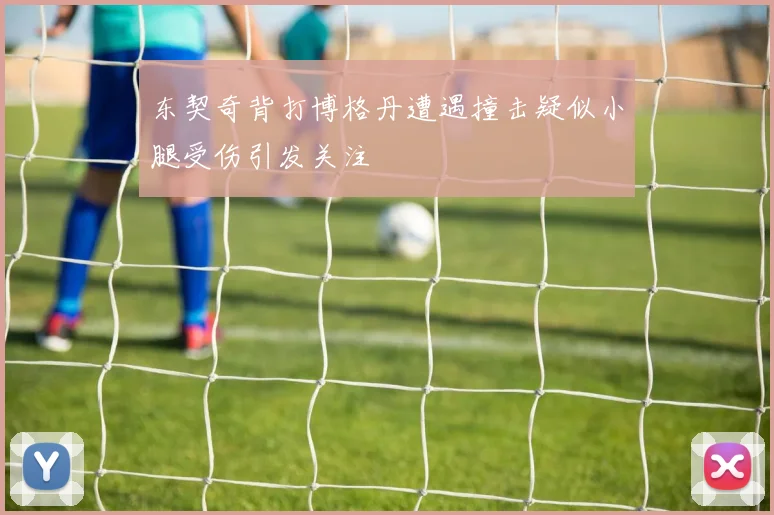 东契奇背打博格丹遭遇撞击疑似小腿受伤引发关注