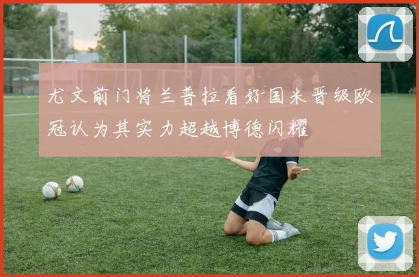 尤文前门将兰普拉看好国米晋级欧冠认为其实力超越博德闪耀