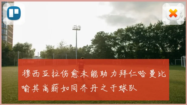 穆西亚拉伤愈未能助力拜仁哈曼比喻其高薪如同乔丹之于球队